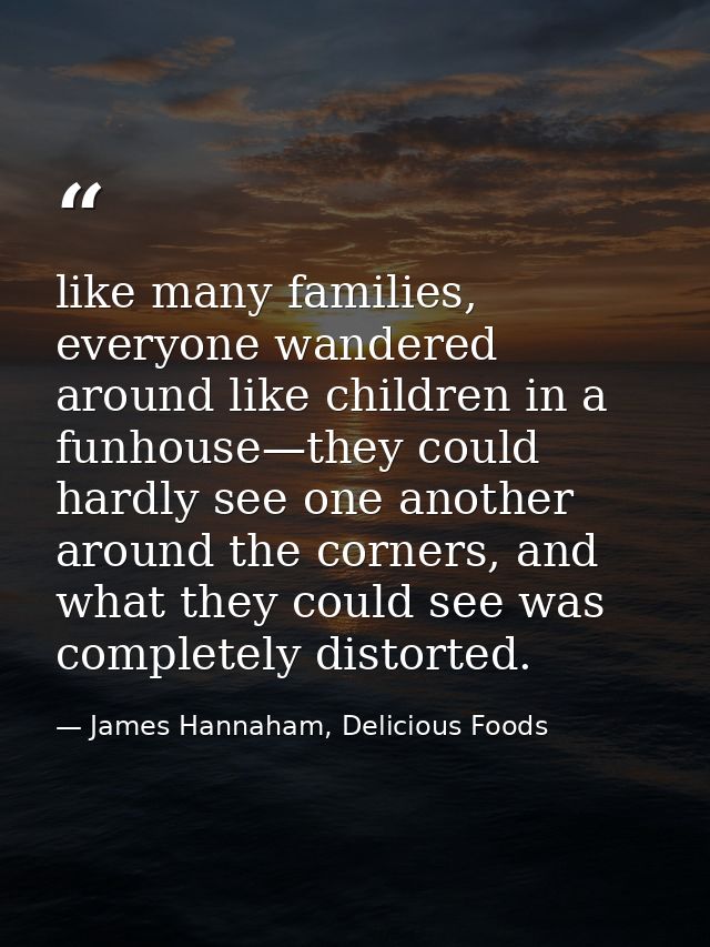 like many families, everyone wandered around like children in a funhouse—they could hardly see one another around the co — James Hannaham, Delicious Foods