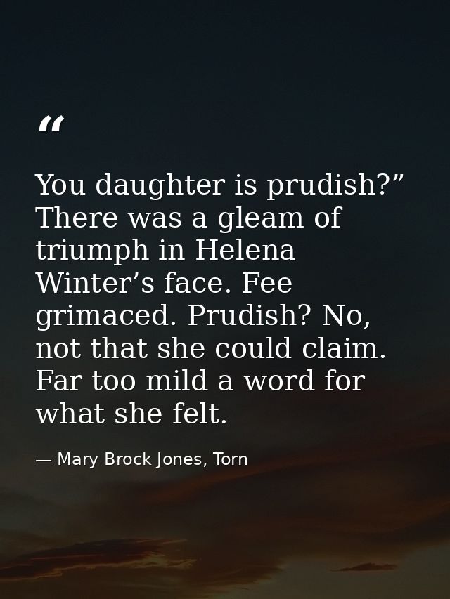 You daughter is prudish?” There was a gleam of triumph in Helena Winter’s face. Fee grimaced. Prudish? No, not that she  — Mary Brock Jones, Torn