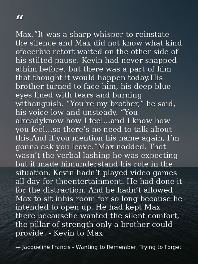 Max.”It was a sharp whisper to reinstate the silence and Max did not know what kind ofacerbic retort waited on the other — Jacqueline Francis - Wanting to Remember, Trying to Forget
