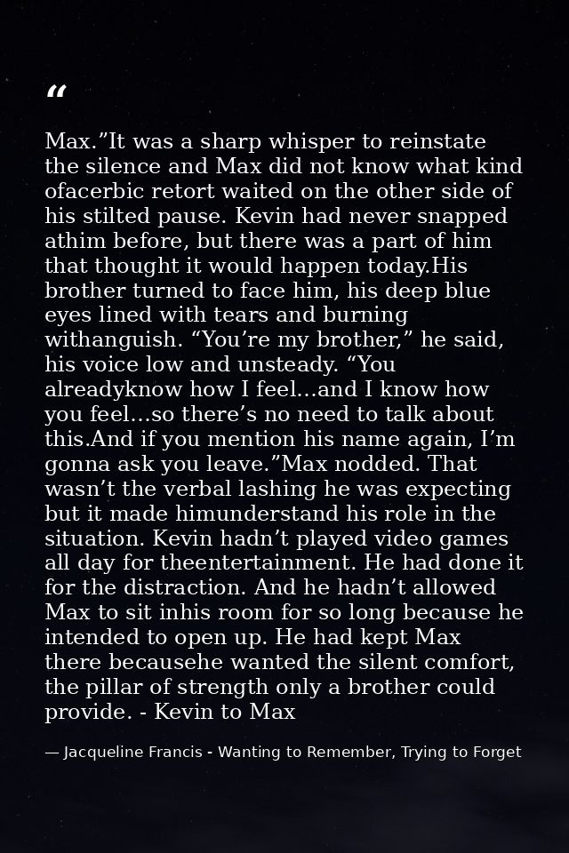 Max.”It was a sharp whisper to reinstate the silence and Max did not know what kind ofacerbic retort waited on the other — Jacqueline Francis - Wanting to Remember, Trying to Forget