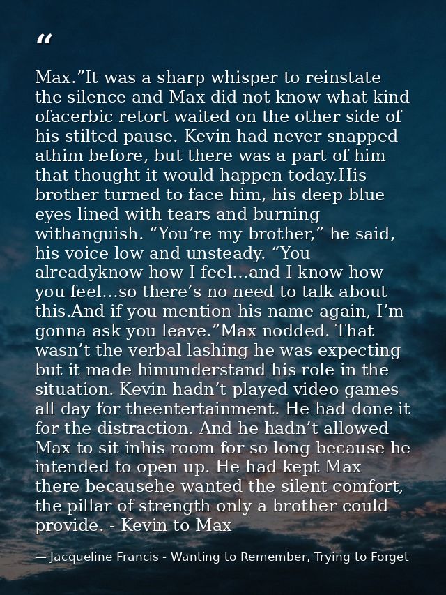 Max.”It was a sharp whisper to reinstate the silence and Max did not know what kind ofacerbic retort waited on the other — Jacqueline Francis - Wanting to Remember, Trying to Forget