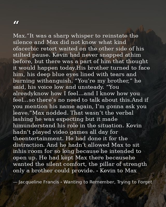 Max.”It was a sharp whisper to reinstate the silence and Max did not know what kind ofacerbic retort waited on the other — Jacqueline Francis - Wanting to Remember, Trying to Forget