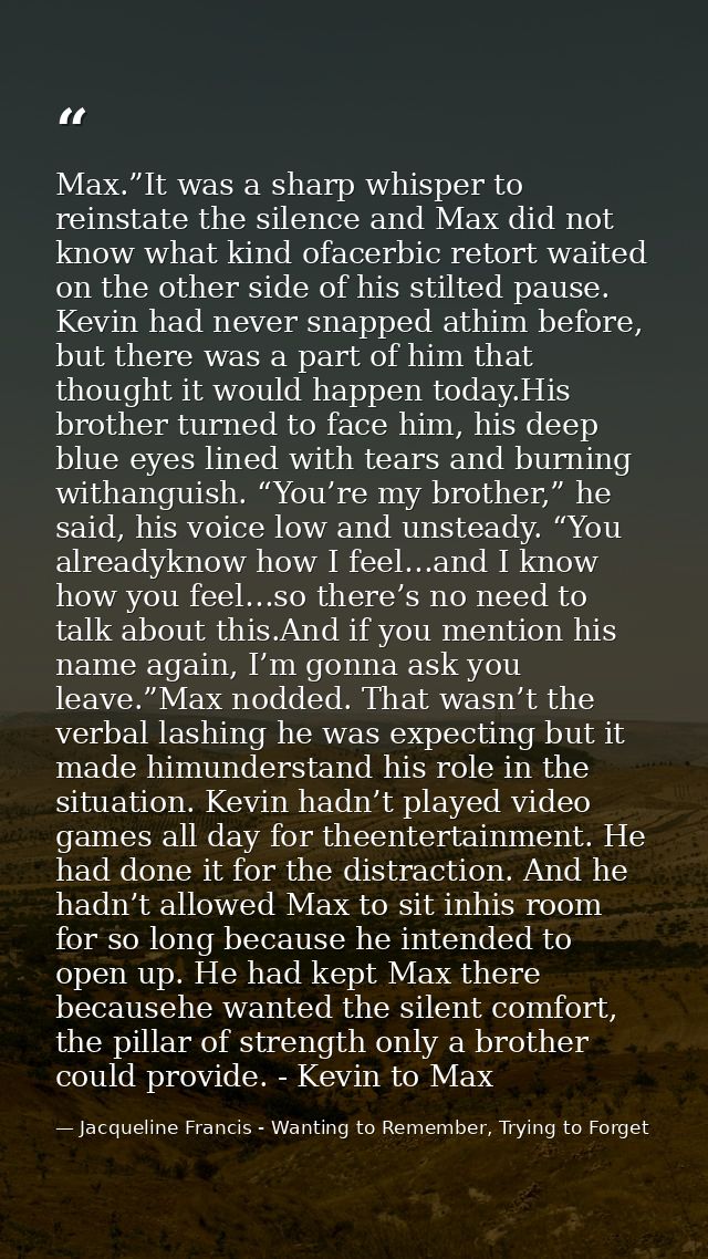 Max.”It was a sharp whisper to reinstate the silence and Max did not know what kind ofacerbic retort waited on the other — Jacqueline Francis - Wanting to Remember, Trying to Forget