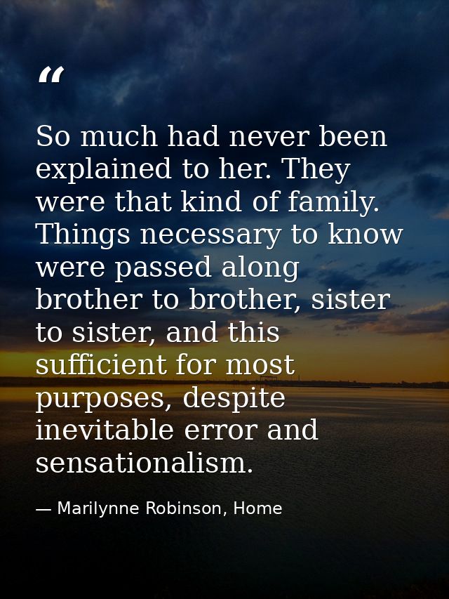 So much had never been explained to her. They were that kind of family. Things necessary to know were passed along broth — Marilynne Robinson, Home
