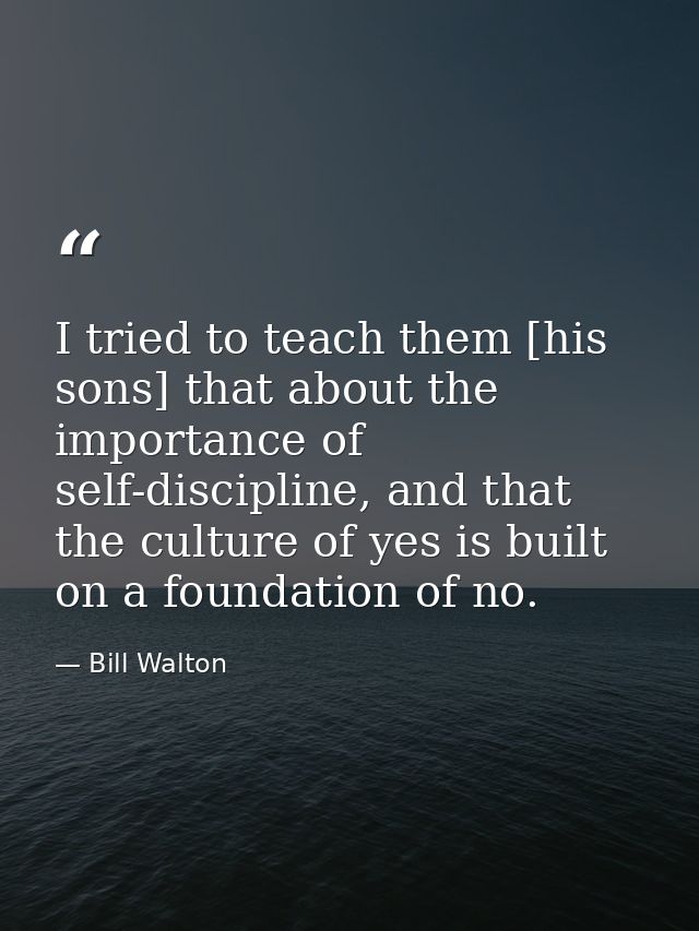 I tried to teach them [his sons] that about the importance of self-discipline, and that the culture of yes is built on a — Bill Walton