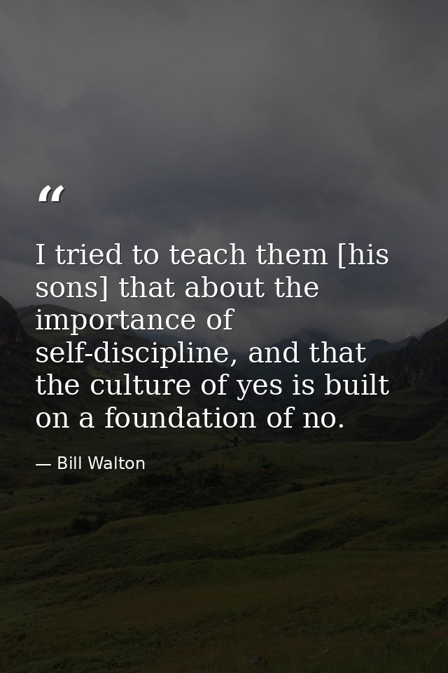 I tried to teach them [his sons] that about the importance of self-discipline, and that the culture of yes is built on a — Bill Walton