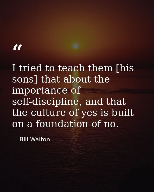 I tried to teach them [his sons] that about the importance of self-discipline, and that the culture of yes is built on a — Bill Walton