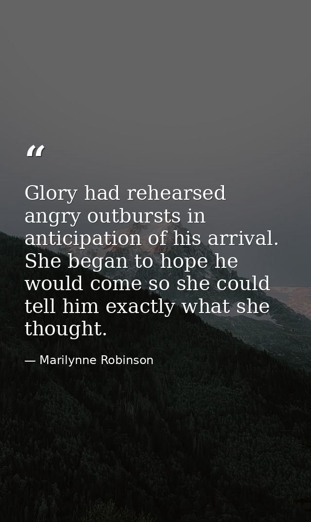 Glory had rehearsed angry outbursts in anticipation of his arrival. She began to hope he would come so she could tell hi — Marilynne Robinson