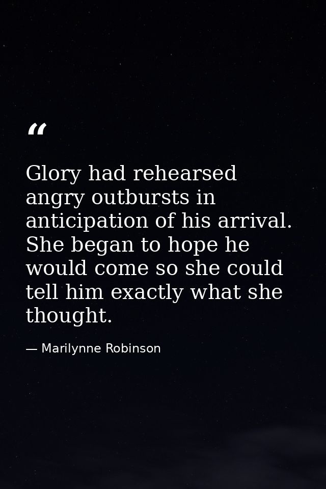 Glory had rehearsed angry outbursts in anticipation of his arrival. She began to hope he would come so she could tell hi — Marilynne Robinson