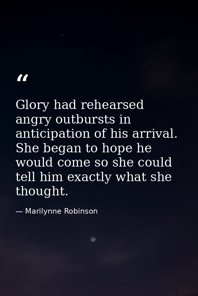 Glory had rehearsed angry outbursts in anticipation of his arrival. She began to hope he would come so she could tell hi — Marilynne Robinson