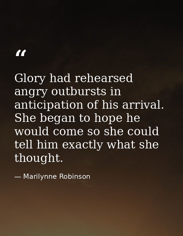 Glory had rehearsed angry outbursts in anticipation of his arrival. She began to hope he would come so she could tell hi — Marilynne Robinson
