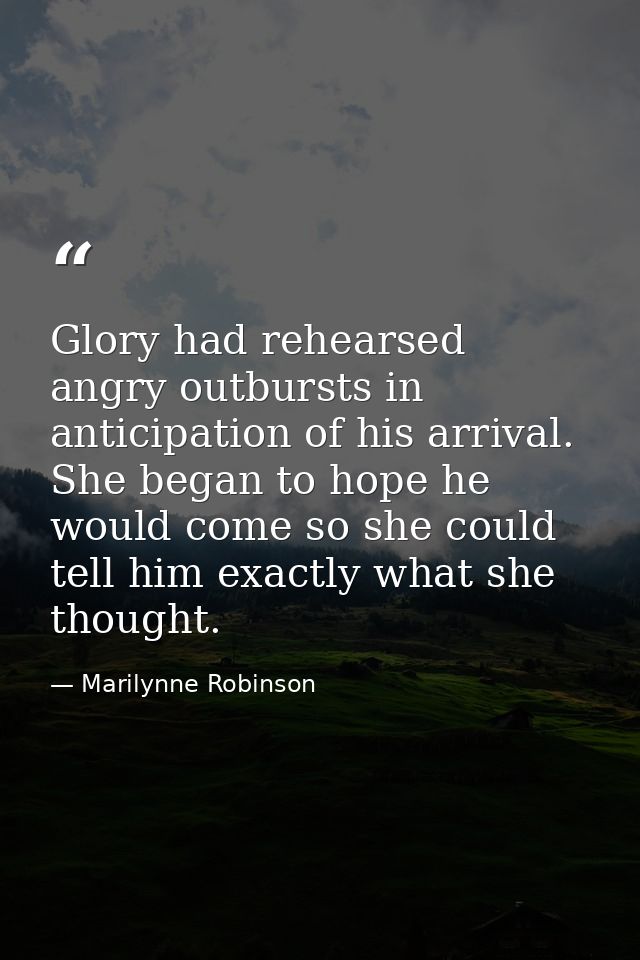 Glory had rehearsed angry outbursts in anticipation of his arrival. She began to hope he would come so she could tell hi — Marilynne Robinson