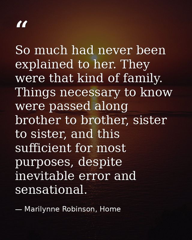 So much had never been explained to her. They were that kind of family. Things necessary to know were passed along broth — Marilynne Robinson, Home