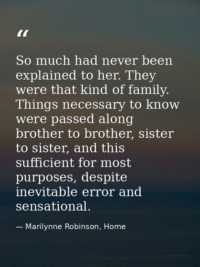So much had never been explained to her. They were that kind of family. Things necessary to know were passed along broth — Marilynne Robinson, Home