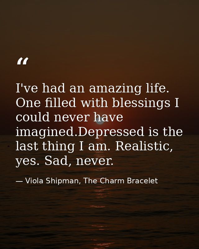 I've had an amazing life. One filled with blessings I could never have imagined.Depressed is the last thing I am. Realis — Viola Shipman, The Charm Bracelet