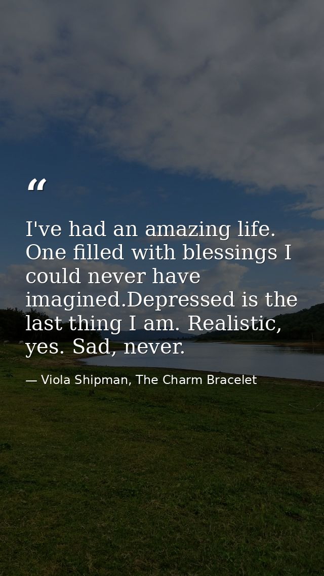 I've had an amazing life. One filled with blessings I could never have imagined.Depressed is the last thing I am. Realis — Viola Shipman, The Charm Bracelet