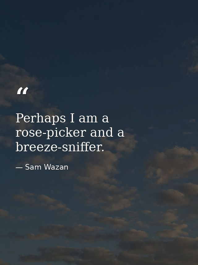 Perhaps I am a rose-picker and a breeze-sniffer. — Sam Wazan