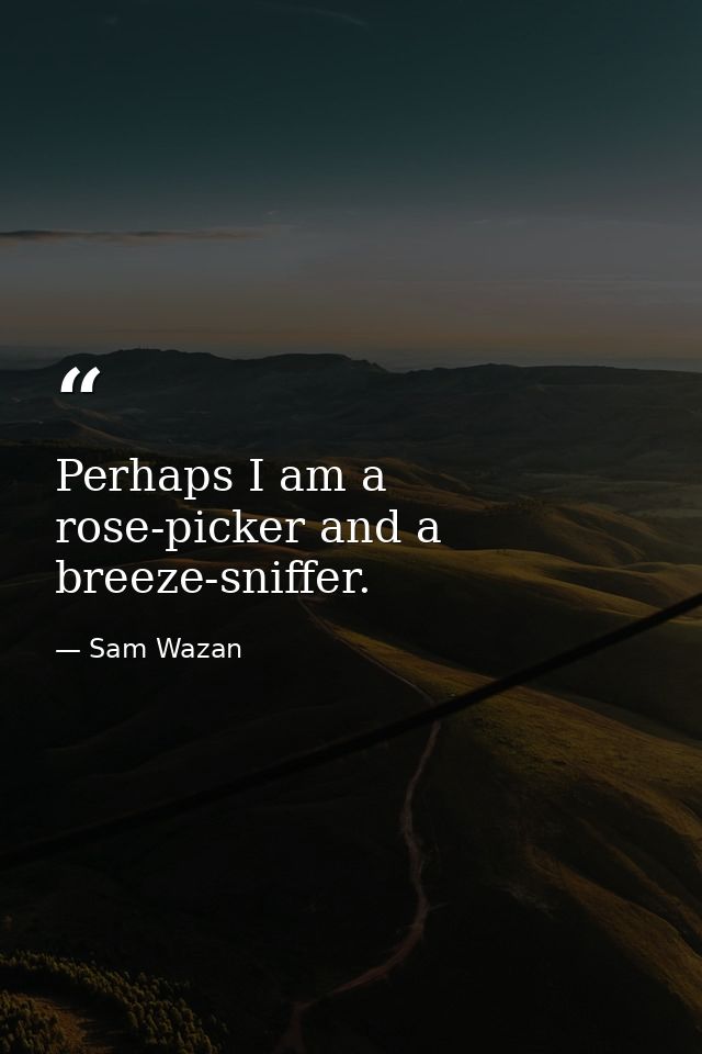 Perhaps I am a rose-picker and a breeze-sniffer. — Sam Wazan