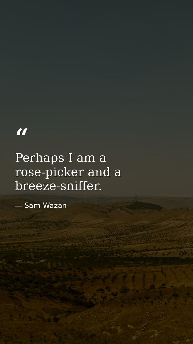 Perhaps I am a rose-picker and a breeze-sniffer. — Sam Wazan