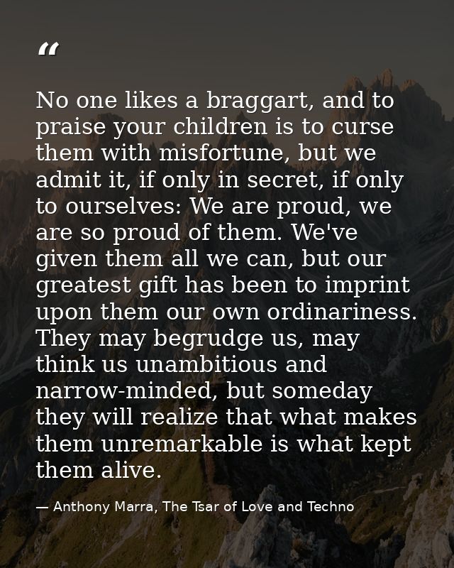 No one likes a braggart, and to praise your children is to curse them with misfortune, but we admit it, if only in secre — Anthony Marra, The Tsar of Love and Techno