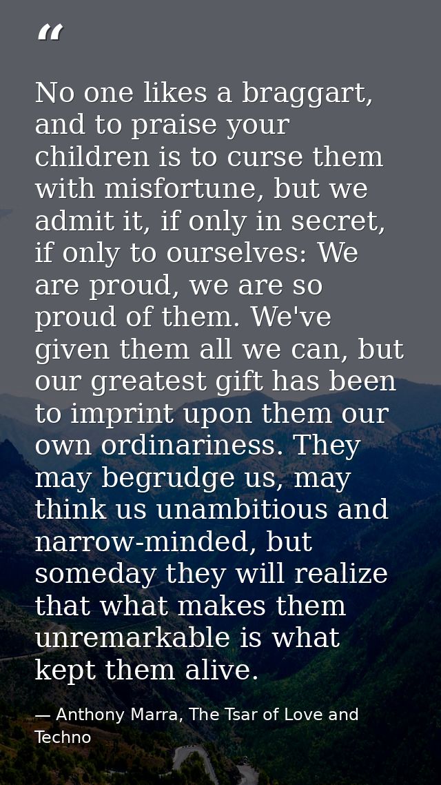 No one likes a braggart, and to praise your children is to curse them with misfortune, but we admit it, if only in secre — Anthony Marra, The Tsar of Love and Techno