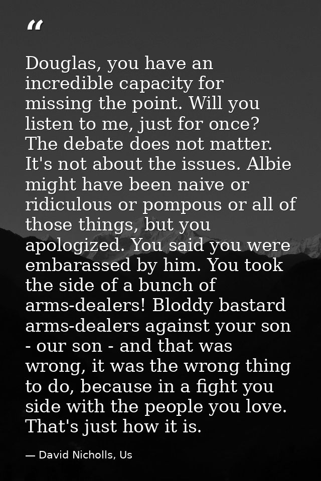 Douglas, you have an incredible capacity for missing the point. Will you listen to me, just for once? The debate does no — David Nicholls, Us