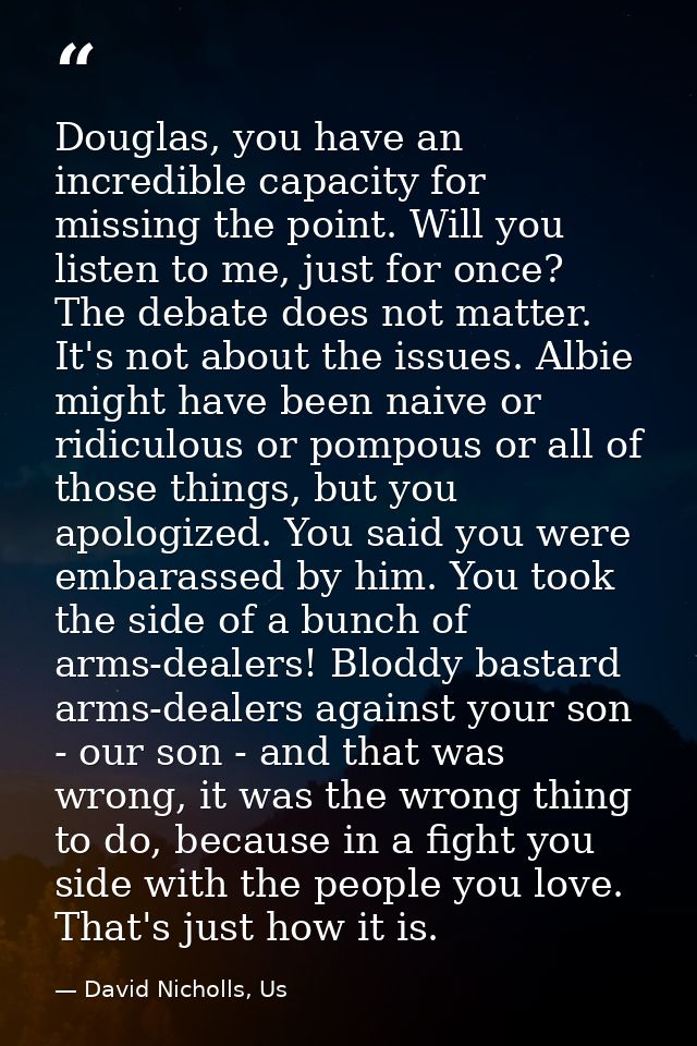Douglas, you have an incredible capacity for missing the point. Will you listen to me, just for once? The debate does no — David Nicholls, Us