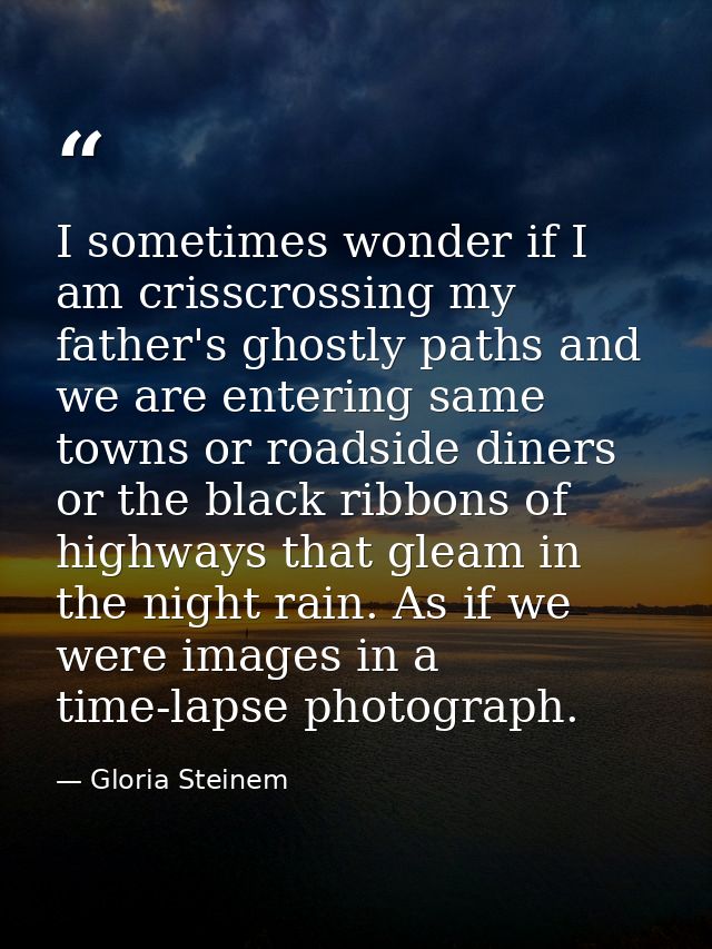 I sometimes wonder if I am crisscrossing my father's ghostly paths and we are entering same towns or roadside diners or  — Gloria Steinem