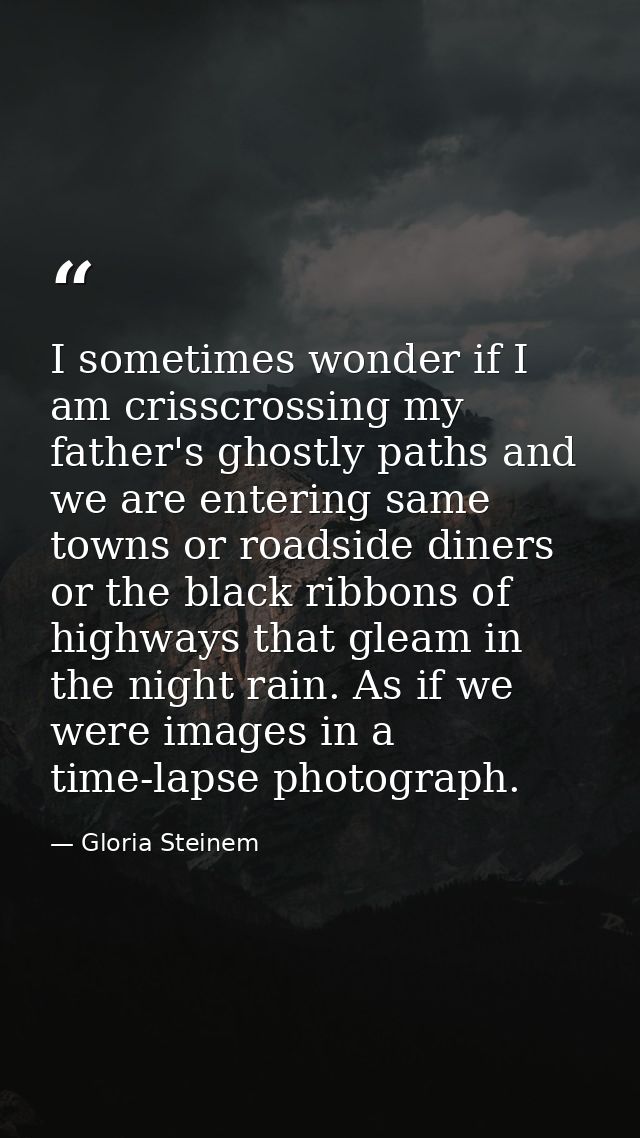 I sometimes wonder if I am crisscrossing my father's ghostly paths and we are entering same towns or roadside diners or  — Gloria Steinem