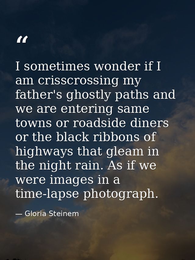 I sometimes wonder if I am crisscrossing my father's ghostly paths and we are entering same towns or roadside diners or  — Gloria Steinem