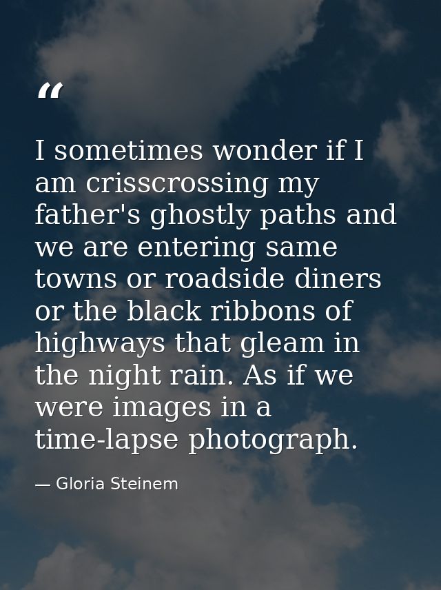 I sometimes wonder if I am crisscrossing my father's ghostly paths and we are entering same towns or roadside diners or  — Gloria Steinem