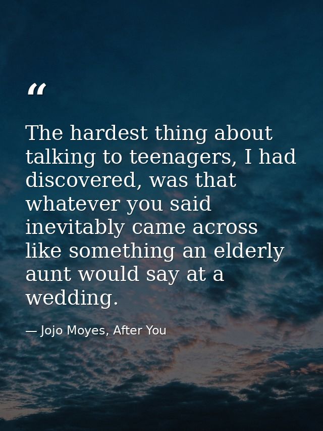 The hardest thing about talking to teenagers, I had discovered, was that whatever you said inevitably came across like s — Jojo Moyes, After You