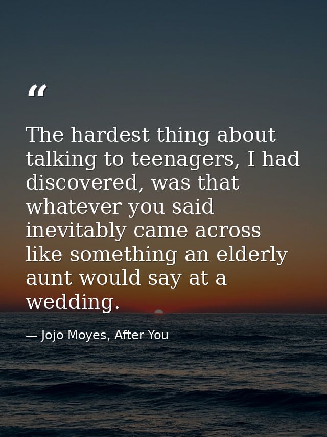 The hardest thing about talking to teenagers, I had discovered, was that whatever you said inevitably came across like s — Jojo Moyes, After You