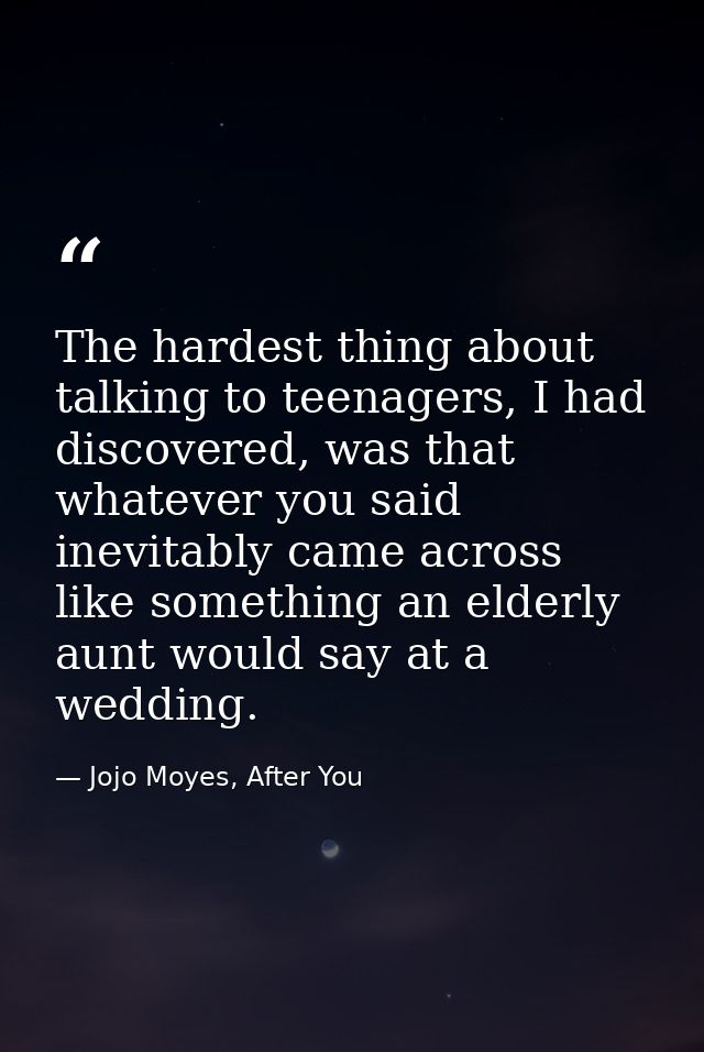 The hardest thing about talking to teenagers, I had discovered, was that whatever you said inevitably came across like s — Jojo Moyes, After You