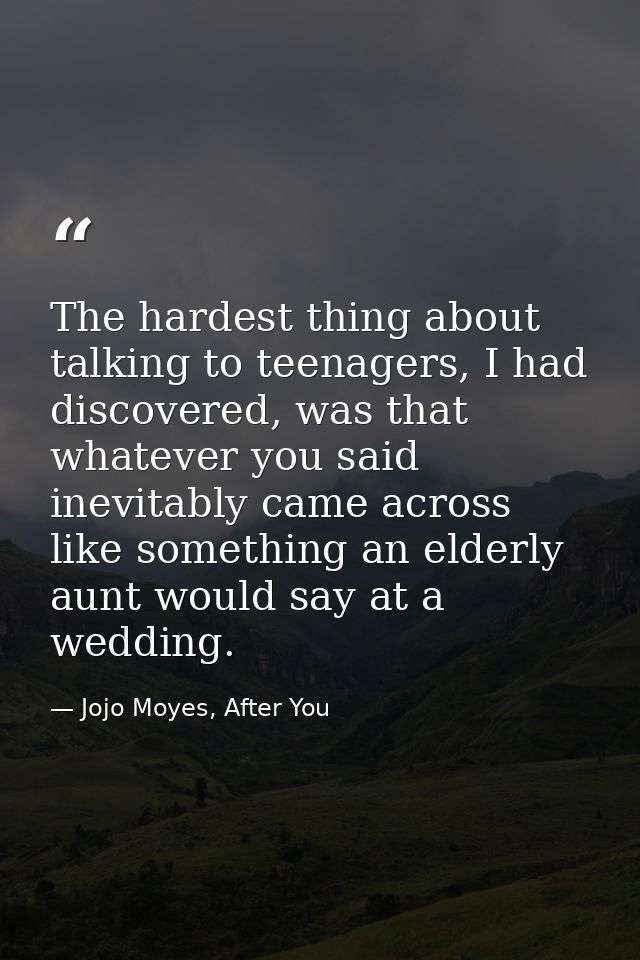 The hardest thing about talking to teenagers, I had discovered, was that whatever you said inevitably came across like s — Jojo Moyes, After You