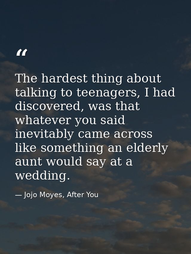 The hardest thing about talking to teenagers, I had discovered, was that whatever you said inevitably came across like s — Jojo Moyes, After You