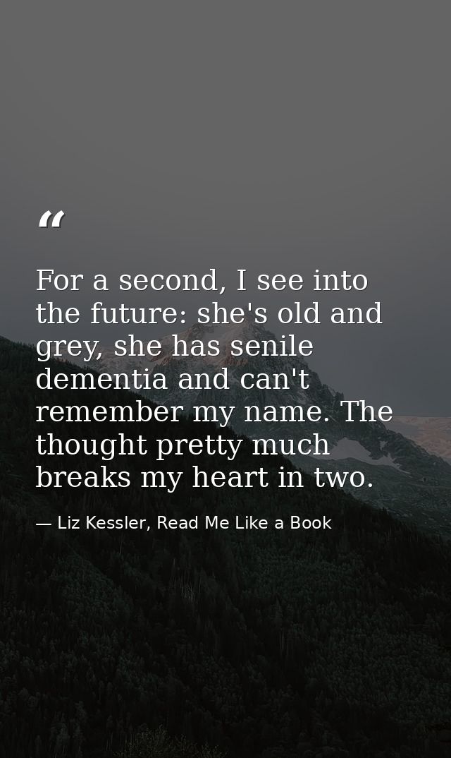 For a second, I see into the future: she's old and grey, she has senile dementia and can't remember my name. The thought — Liz Kessler, Read Me Like a Book
