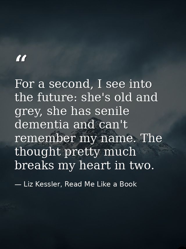 For a second, I see into the future: she's old and grey, she has senile dementia and can't remember my name. The thought — Liz Kessler, Read Me Like a Book