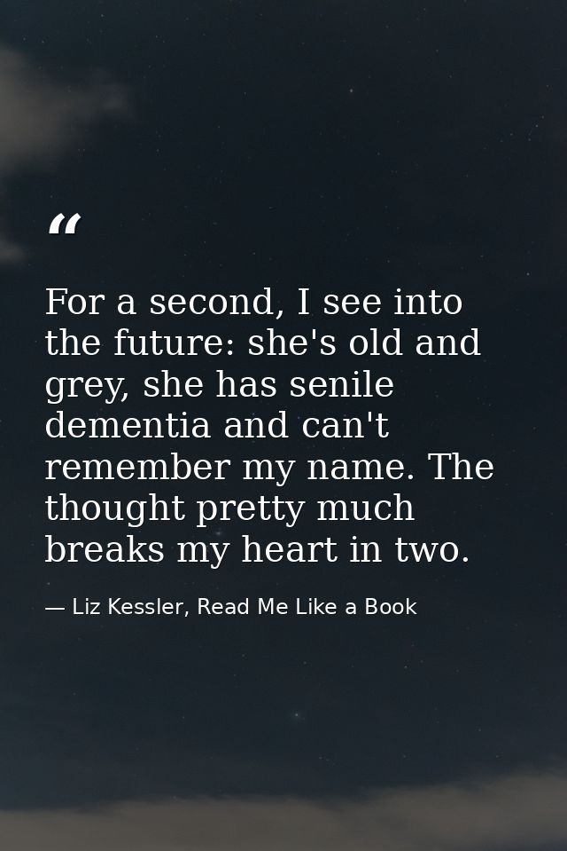 For a second, I see into the future: she's old and grey, she has senile dementia and can't remember my name. The thought — Liz Kessler, Read Me Like a Book