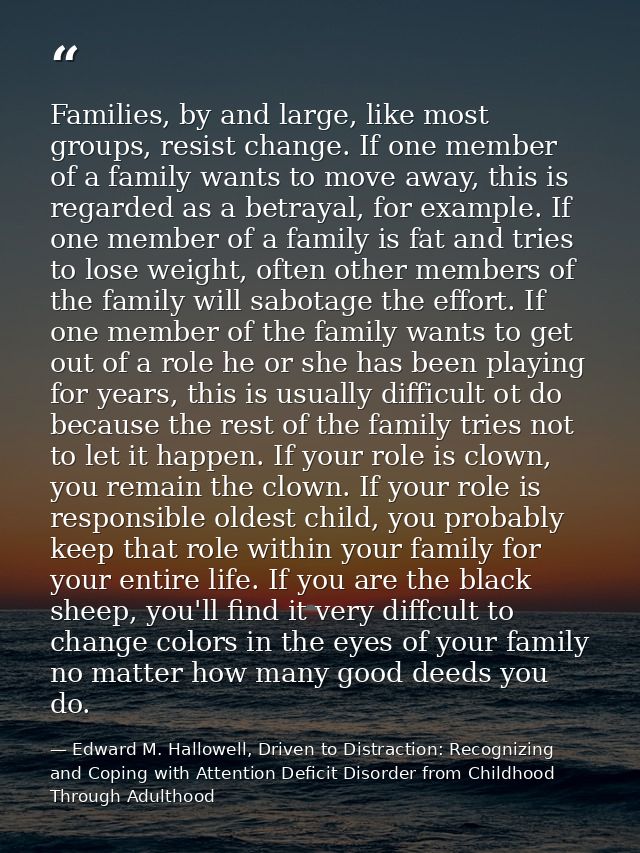 Families, by and large, like most groups, resist change. If one member of a family wants to move away, this is regarded  — Edward M. Hallowell, Driven to Distraction: Recognizing and Coping with Attention Deficit Disorder from Childhood Through Adulthood