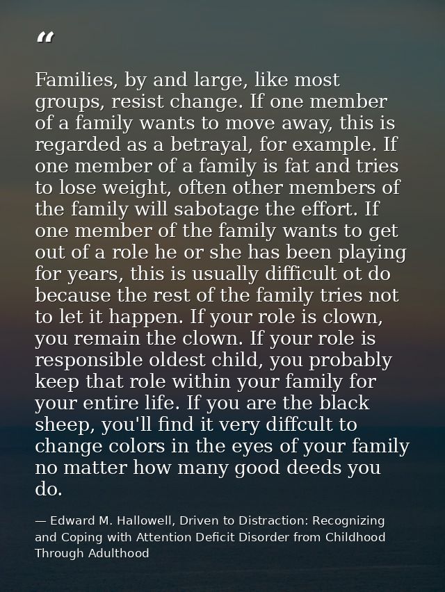 Families, by and large, like most groups, resist change. If one member of a family wants to move away, this is regarded  — Edward M. Hallowell, Driven to Distraction: Recognizing and Coping with Attention Deficit Disorder from Childhood Through Adulthood