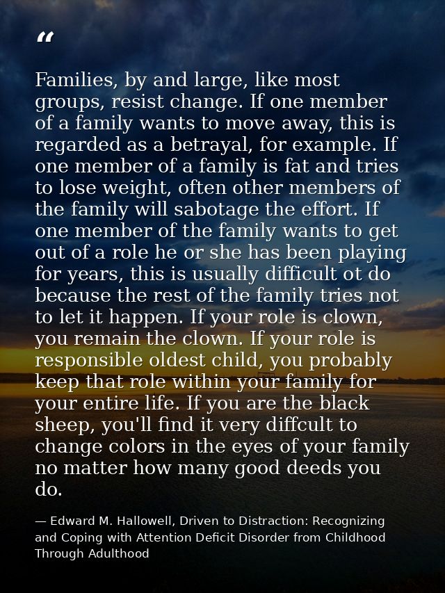 Families, by and large, like most groups, resist change. If one member of a family wants to move away, this is regarded  — Edward M. Hallowell, Driven to Distraction: Recognizing and Coping with Attention Deficit Disorder from Childhood Through Adulthood