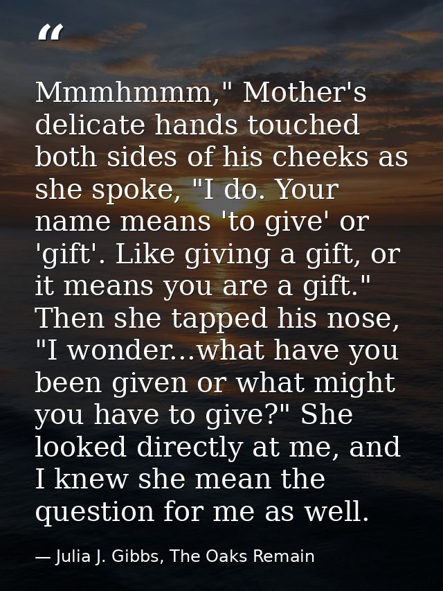 Mmmhmmm," Mother's delicate hands touched both sides of his cheeks as she spoke, "I do. Your name means 'to give' or 'gi — Julia J. Gibbs, The Oaks Remain
