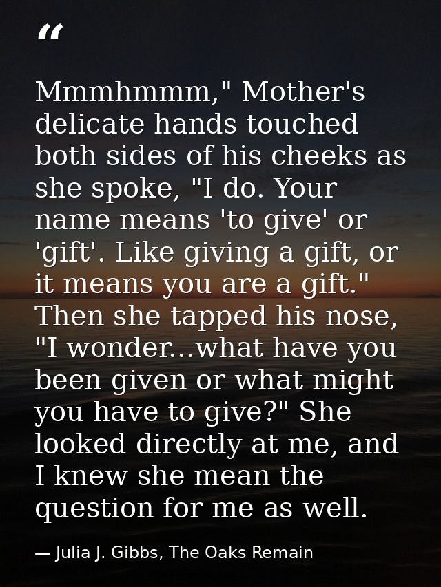 Mmmhmmm," Mother's delicate hands touched both sides of his cheeks as she spoke, "I do. Your name means 'to give' or 'gi — Julia J. Gibbs, The Oaks Remain