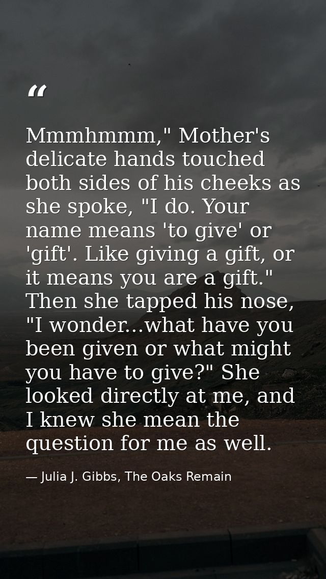 Mmmhmmm," Mother's delicate hands touched both sides of his cheeks as she spoke, "I do. Your name means 'to give' or 'gi — Julia J. Gibbs, The Oaks Remain