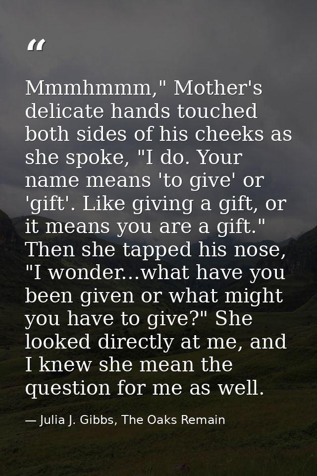 Mmmhmmm," Mother's delicate hands touched both sides of his cheeks as she spoke, "I do. Your name means 'to give' or 'gi — Julia J. Gibbs, The Oaks Remain
