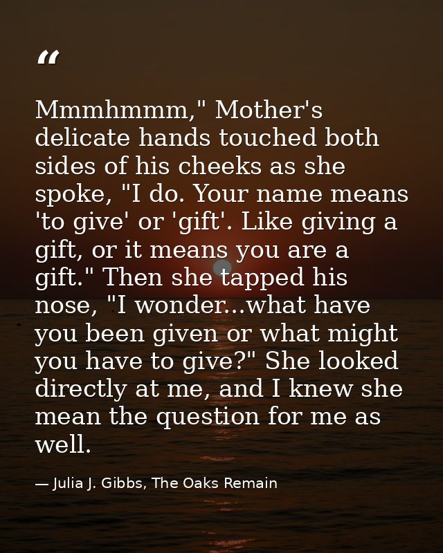 Mmmhmmm," Mother's delicate hands touched both sides of his cheeks as she spoke, "I do. Your name means 'to give' or 'gi — Julia J. Gibbs, The Oaks Remain