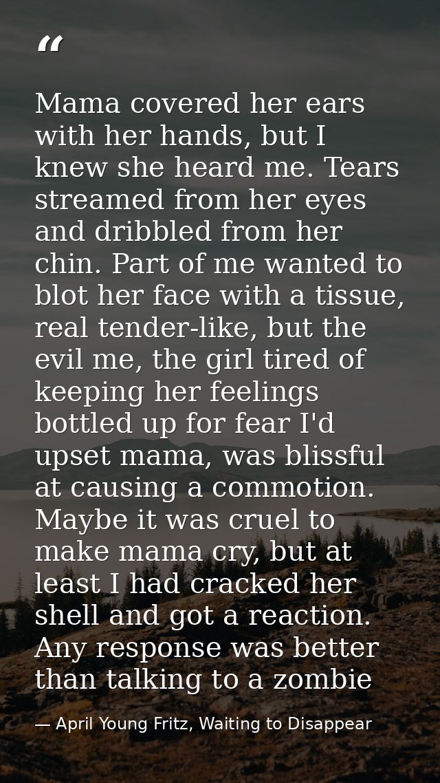 Mama covered her ears with her hands, but I knew she heard me. Tears streamed from her eyes and dribbled from her chin.  — April Young Fritz, Waiting to Disappear