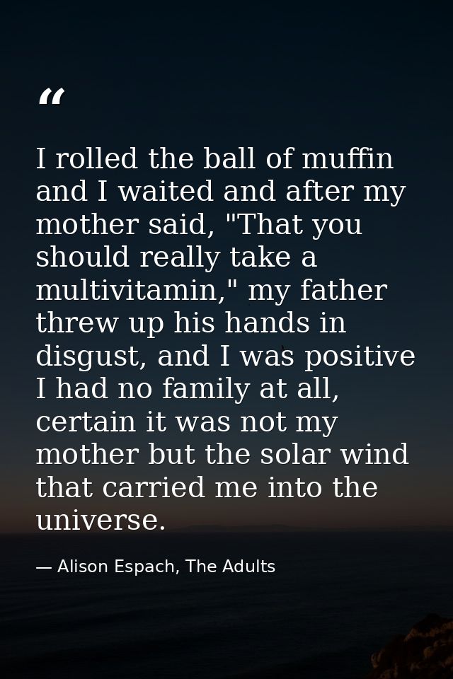 I rolled the ball of muffin and I waited and after my mother said, "That you should really take a multivitamin," my fath — Alison Espach, The Adults