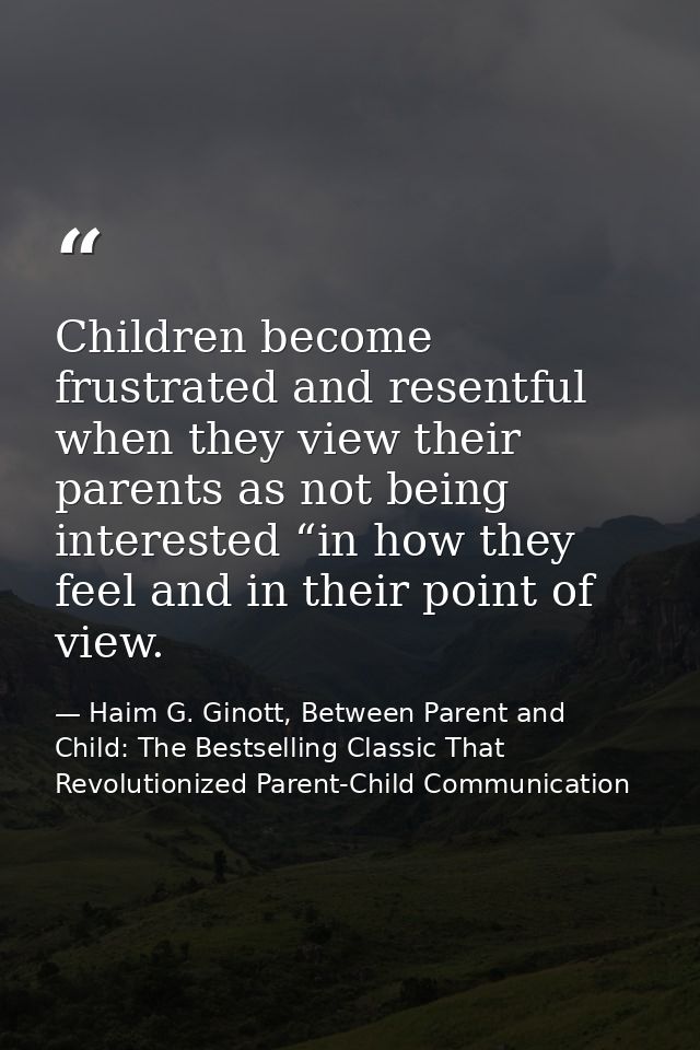 Children become frustrated and resentful when they view their parents as not being interested “in how they feel and in t — Haim G. Ginott, Between Parent and Child: The Bestselling Classic That Revolutionized Parent-Child Communication